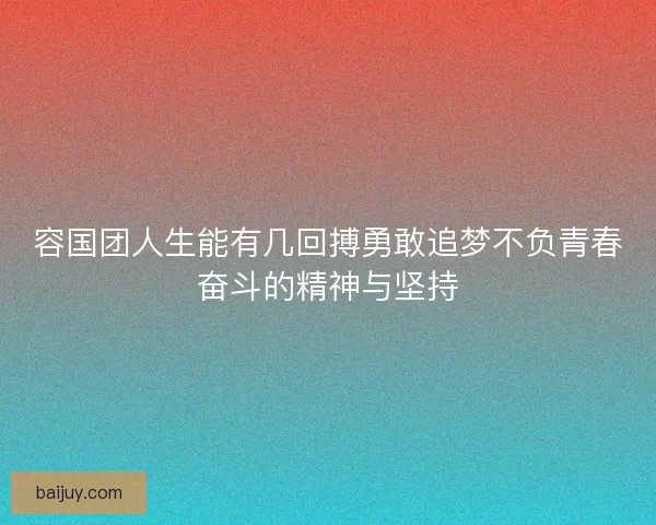 容国团人生能有几回搏勇敢追梦不负青春奋斗的精神与坚持