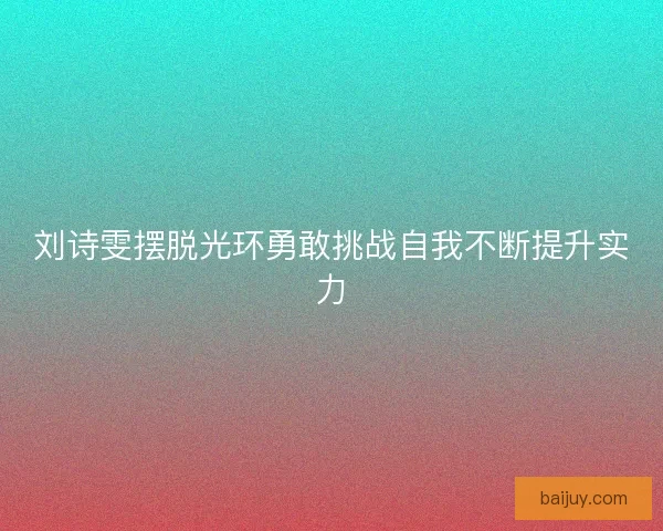 刘诗雯摆脱光环勇敢挑战自我不断提升实力