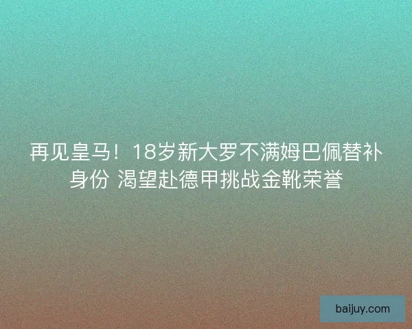 再见皇马！18岁新大罗不满姆巴佩替补身份 渴望赴德甲挑战金靴荣誉