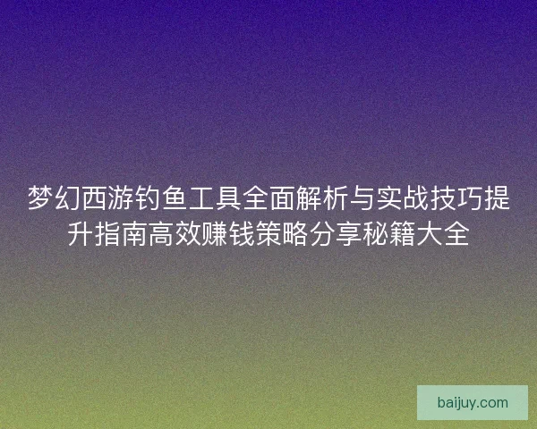 梦幻西游钓鱼工具全面解析与实战技巧提升指南高效赚钱策略分享秘籍大全