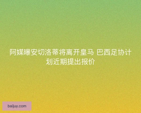 阿媒曝安切洛蒂将离开皇马 巴西足协计划近期提出报价