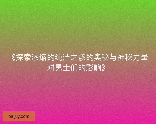 《探索浓缩的纯洁之骸的奥秘与神秘力量对勇士们的影响》
