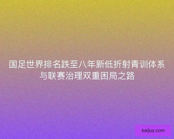 国足世界排名跌至八年新低折射青训体系与联赛治理双重困局之路