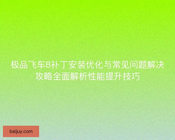 极品飞车8补丁安装优化与常见问题解决攻略全面解析性能提升技巧