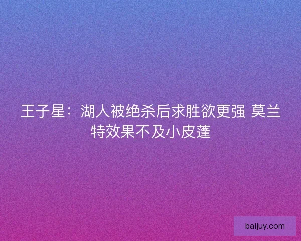 王子星：湖人被绝杀后求胜欲更强 莫兰特效果不及小皮蓬