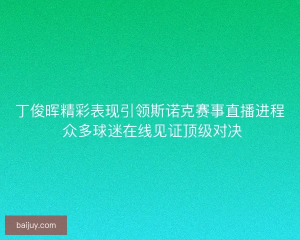 丁俊晖精彩表现引领斯诺克赛事直播进程 众多球迷在线见证顶级对决