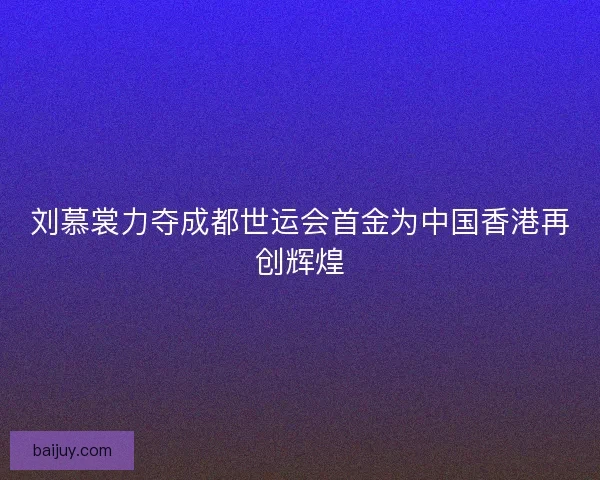 刘慕裳力夺成都世运会首金为中国香港再创辉煌