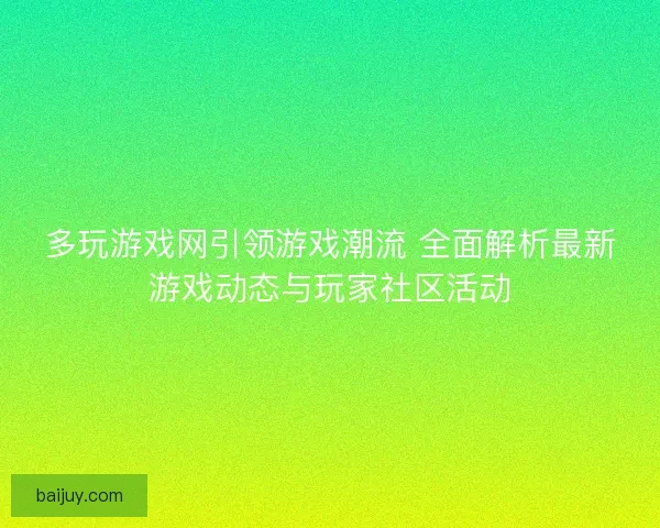 多玩游戏网引领游戏潮流 全面解析最新游戏动态与玩家社区活动