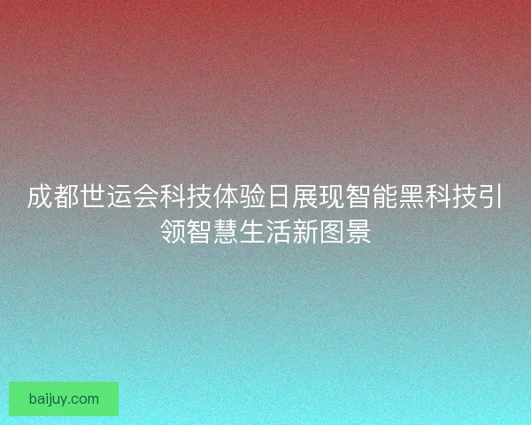 成都世运会科技体验日展现智能黑科技引领智慧生活新图景